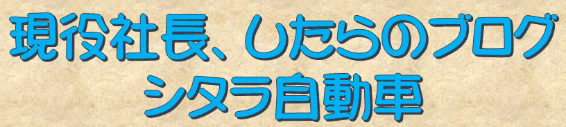 現役社長、したらのブログ【シタラ自動車株式会社】